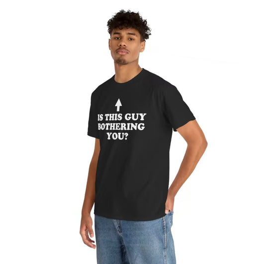 Is This Guy Bothering You Unisex T-Shirt/Sweatshirt/Hoodie