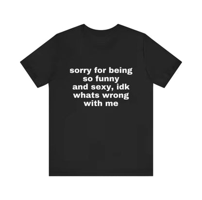 Sorry Being So Funny And S*xy Idk Whats Wrong With Me T-Shirt/Sweatshirt/Hoodie